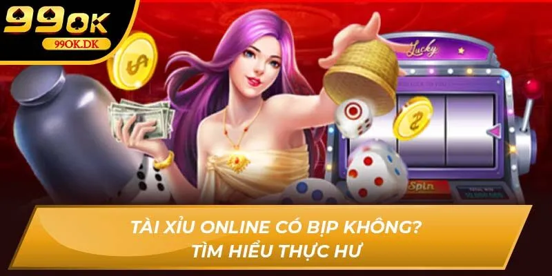 Tài Xỉu Online có bịp không? Tìm hiểu thực hư tại 99OK